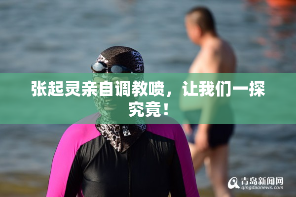 张起灵亲自调教喷，让我们一探究竟！