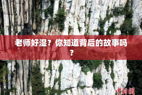 老师好湿？你知道背后的故事吗？