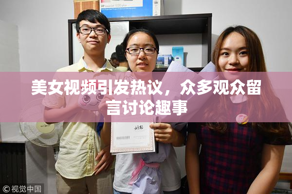 美女视频引发热议，众多观众留言讨论趣事