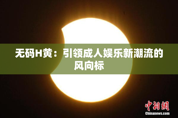 无码H黄：引领成人娱乐新潮流的风向标