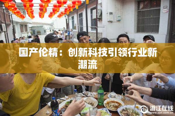 国产伦精：创新科技引领行业新潮流