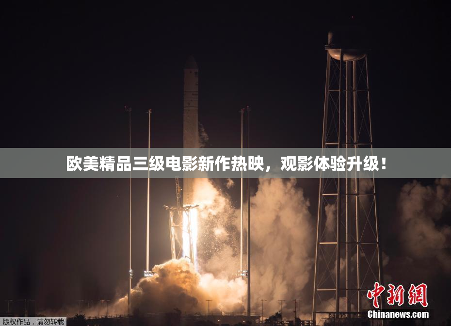 欧美精品三级电影新作热映，观影体验升级！