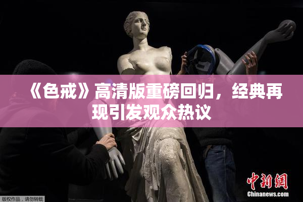 《色戒》高清版重磅回归，经典再现引发观众热议