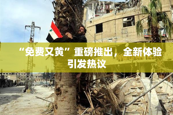 “免费又黄”重磅推出，全新体验引发热议