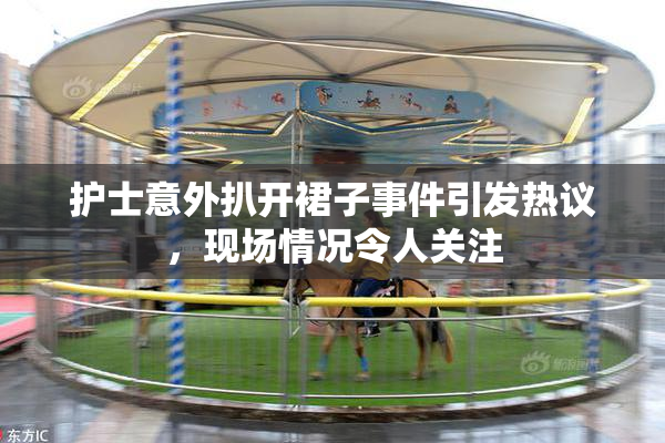 护士意外扒开裙子事件引发热议，现场情况令人关注