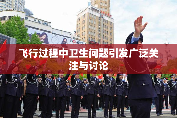 飞行过程中卫生问题引发广泛关注与讨论
