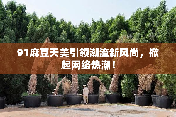 91麻豆天美引领潮流新风尚，掀起网络热潮！