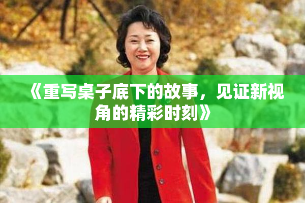 《重写桌子底下的故事，见证新视角的精彩时刻》