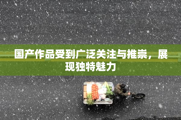 国产作品受到广泛关注与推崇，展现独特魅力