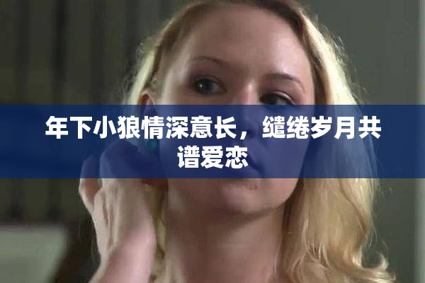 年下小狼情深意长，缱绻岁月共谱爱恋
