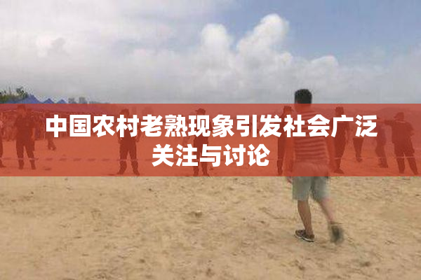 中国农村老熟现象引发社会广泛关注与讨论