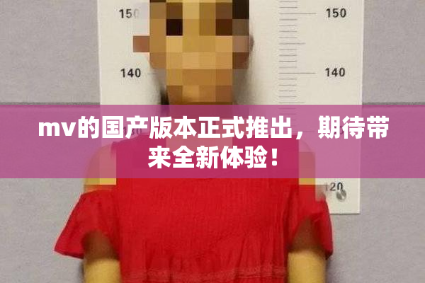 mv的国产版本正式推出，期待带来全新体验！