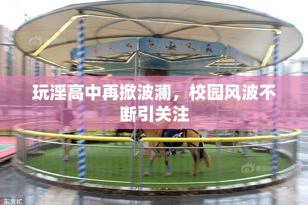 玩淫高中再掀波澜，校园风波不断引关注