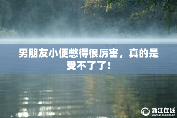 男朋友小便憋得很厉害，真的是受不了了！