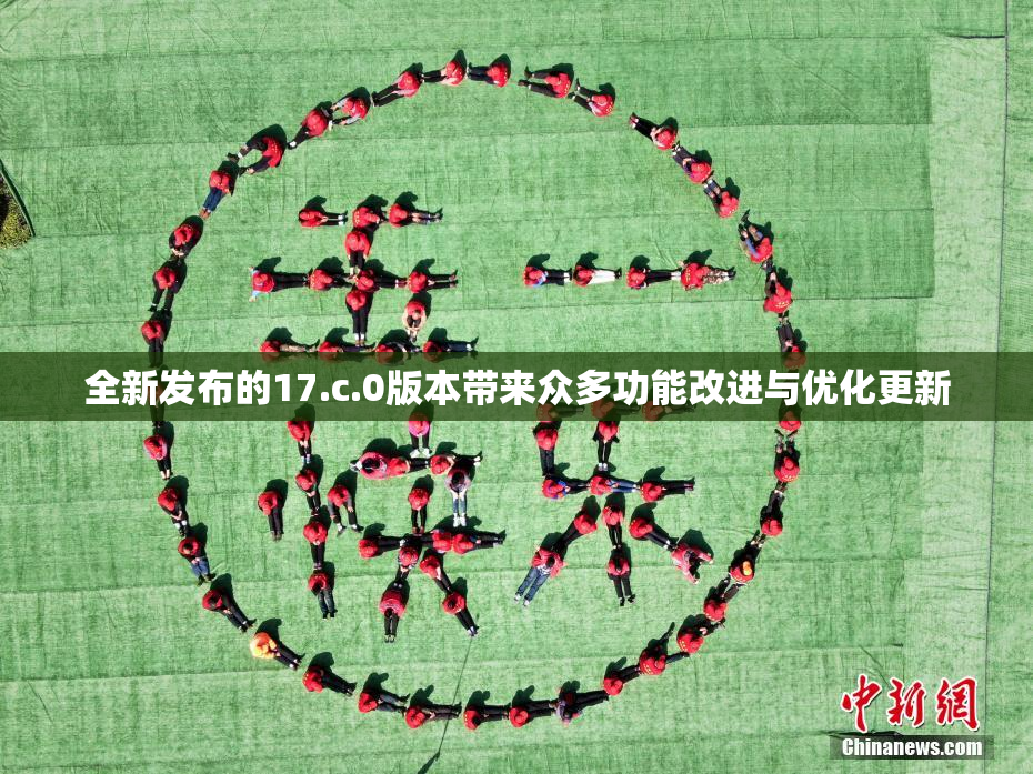全新发布的17.c.0版本带来众多功能改进与优化更新
