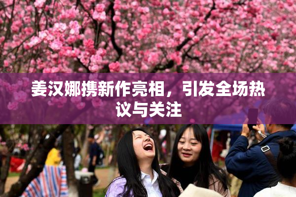 姜汉娜携新作亮相，引发全场热议与关注