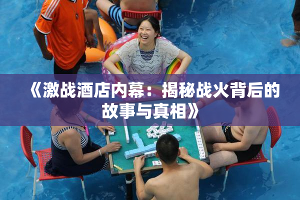 《激战酒店内幕：揭秘战火背后的故事与真相》