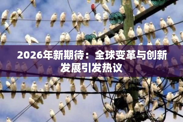 2026年新期待：全球变革与创新发展引发热议