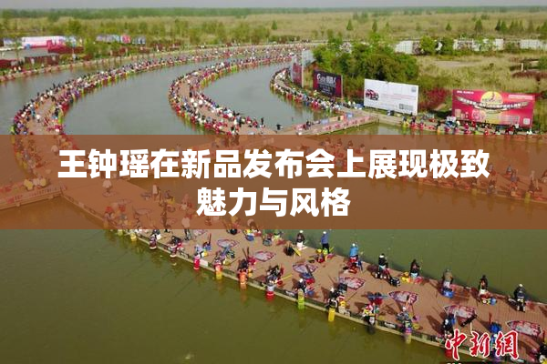 王钟瑶在新品发布会上展现极致魅力与风格