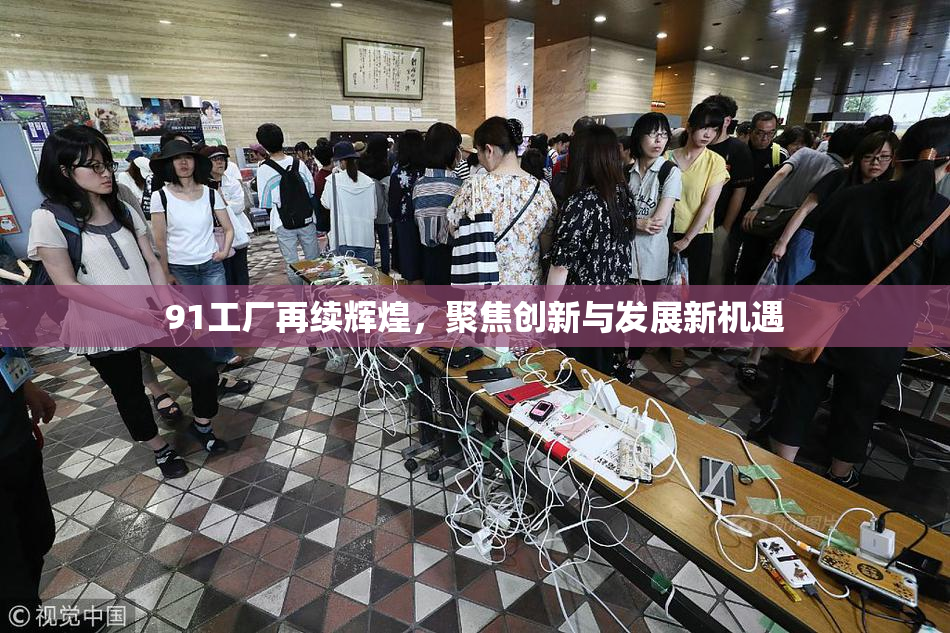 91工厂再续辉煌，聚焦创新与发展新机遇