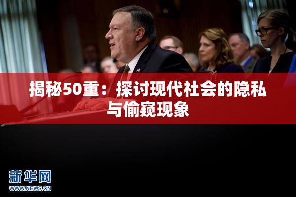 揭秘50重：探讨现代社会的隐私与偷窥现象