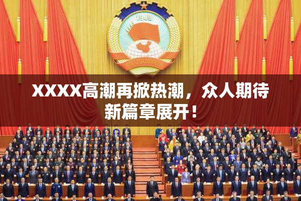 XXXX高潮再掀热潮，众人期待新篇章展开！