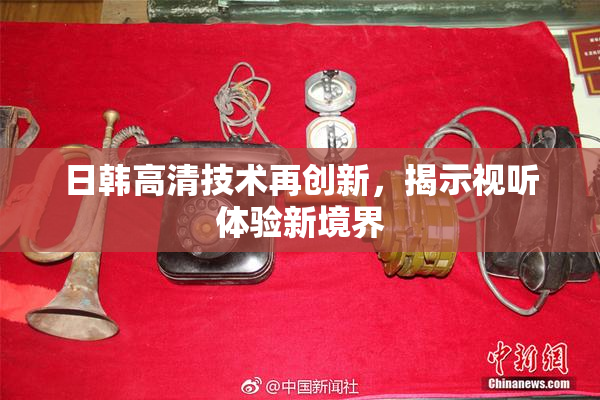 日韩高清技术再创新，揭示视听体验新境界