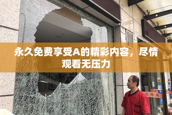 永久免费享受A的精彩内容，尽情观看无压力