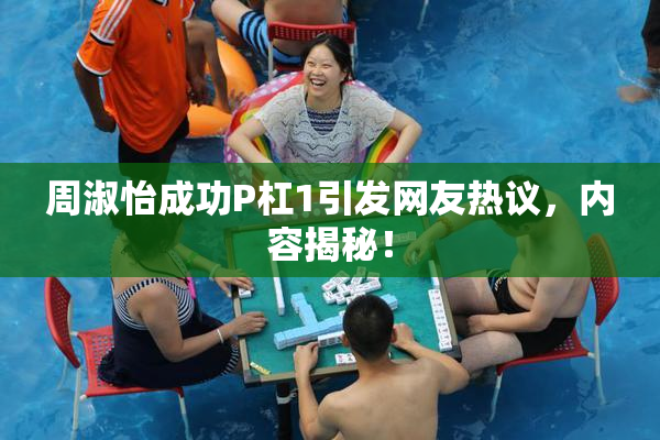 周淑怡成功P杠1引发网友热议，内容揭秘！