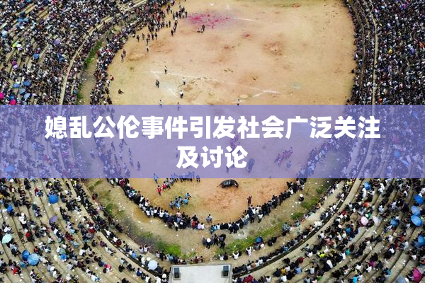 媳乱公伦事件引发社会广泛关注及讨论