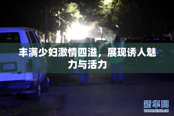 丰满少妇激情四溢，展现诱人魅力与活力