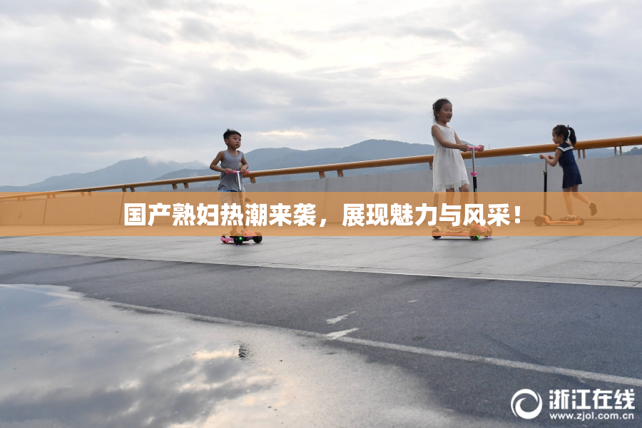 国产熟妇热潮来袭，展现魅力与风采！