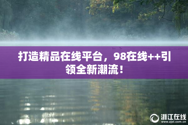 打造精品在线平台，98在线++引领全新潮流！