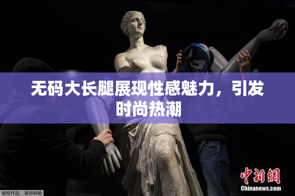 无码大长腿展现性感魅力，引发时尚热潮