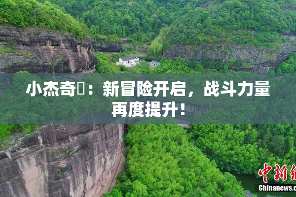 小杰奇犽：新冒险开启，战斗力量再度提升！