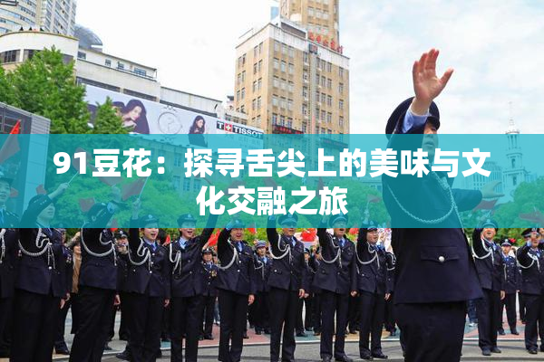 91豆花：探寻舌尖上的美味与文化交融之旅