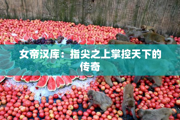 女帝汉库：指尖之上掌控天下的传奇