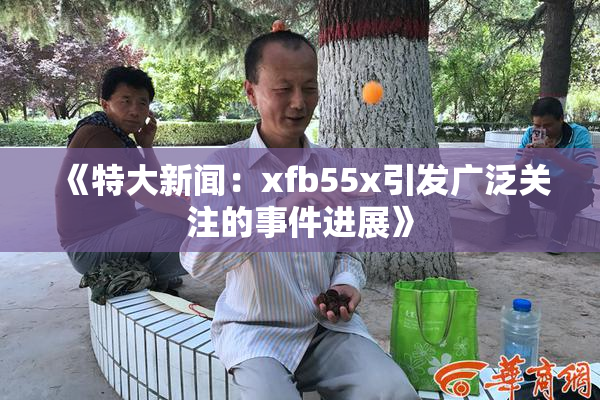 《特大新闻：xfb55x引发广泛关注的事件进展》