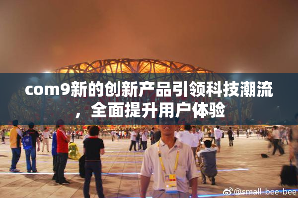 com9新的创新产品引领科技潮流，全面提升用户体验