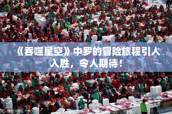 《吞噬星空》中罗的冒险旅程引人入胜，令人期待！