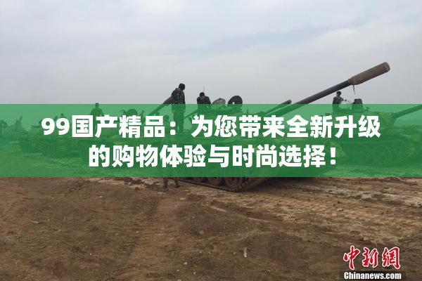 99国产精品：为您带来全新升级的购物体验与时尚选择！
