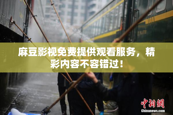 麻豆影视免费提供观看服务，精彩内容不容错过！