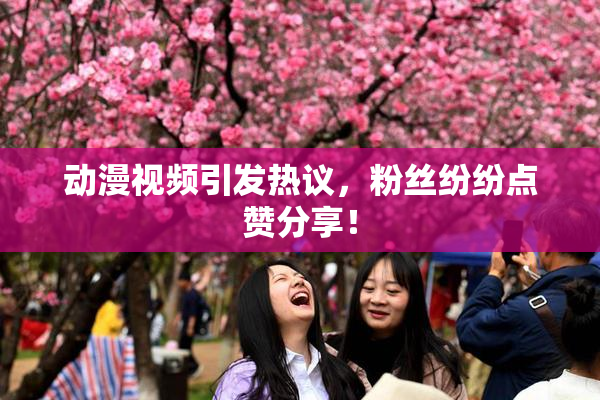 动漫视频引发热议，粉丝纷纷点赞分享！