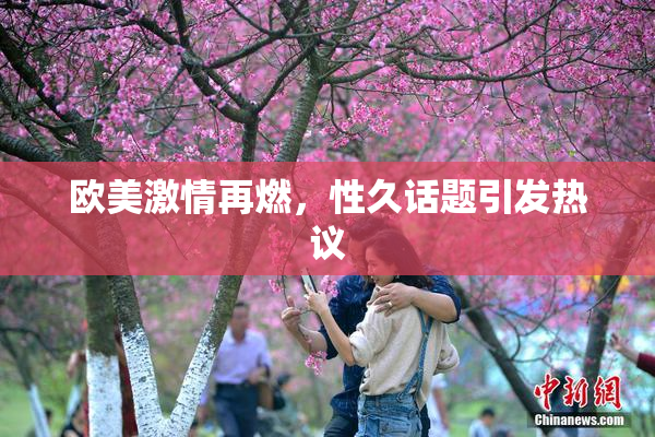欧美激情再燃，性久话题引发热议
