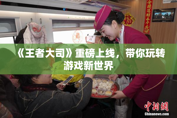 《王者大司》重磅上线，带你玩转游戏新世界