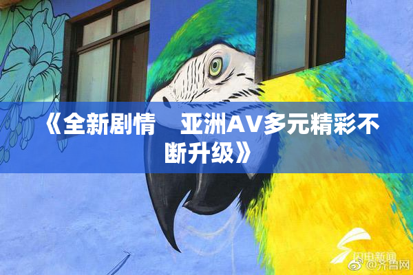 《全新剧情　亚洲AV多元精彩不断升级》