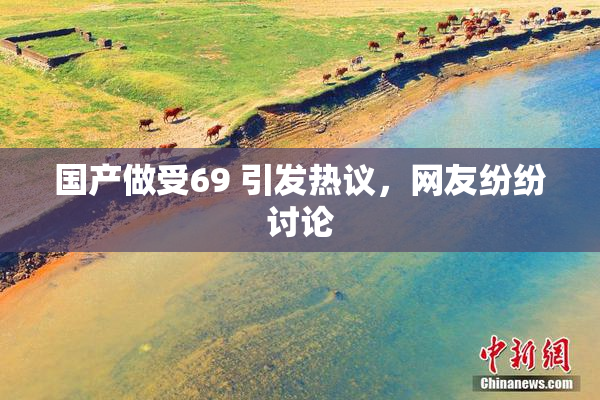 国产做受69 引发热议，网友纷纷讨论