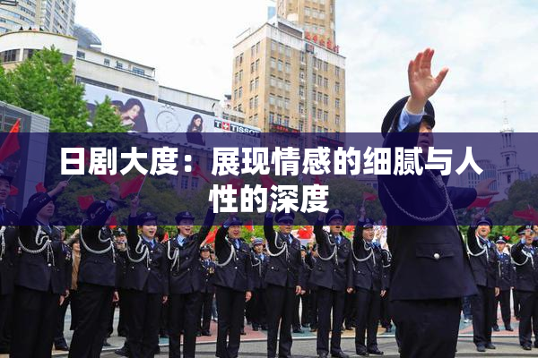 日剧大度：展现情感的细腻与人性的深度