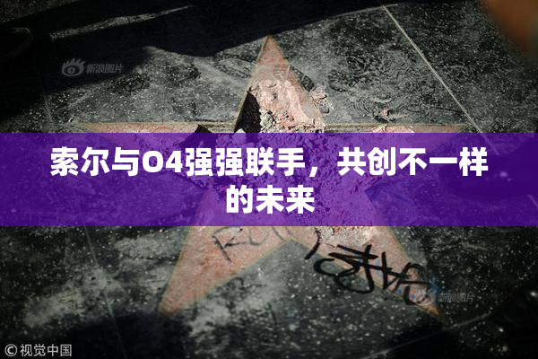 索尔与O4强强联手，共创不一样的未来
