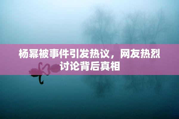 杨幂被事件引发热议，网友热烈讨论背后真相